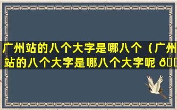 广州站的八个大字是哪八个（广州站的八个大字是哪八个大字呢 🌼 ）